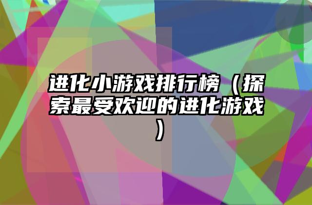 进化小游戏排行榜（探索最受欢迎的进化游戏）