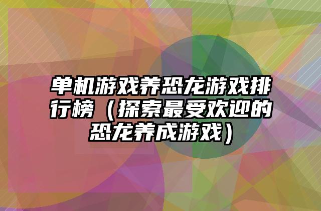 单机游戏养恐龙游戏排行榜（探索最受欢迎的恐龙养成游戏）