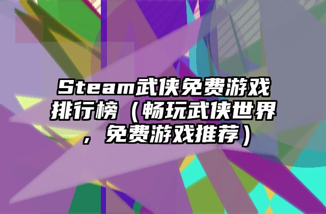 Steam武侠免费游戏排行榜（畅玩武侠世界，免费游戏推荐）