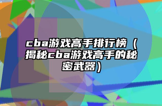 cba游戏高手排行榜（揭秘cba游戏高手的秘密武器）
