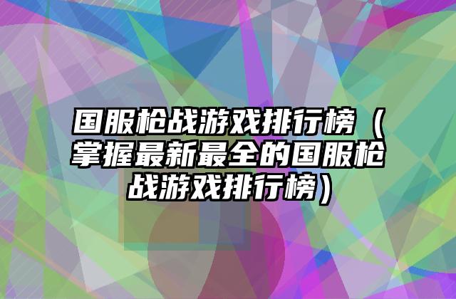国服枪战游戏排行榜（掌握最新最全的国服枪战游戏排行榜）