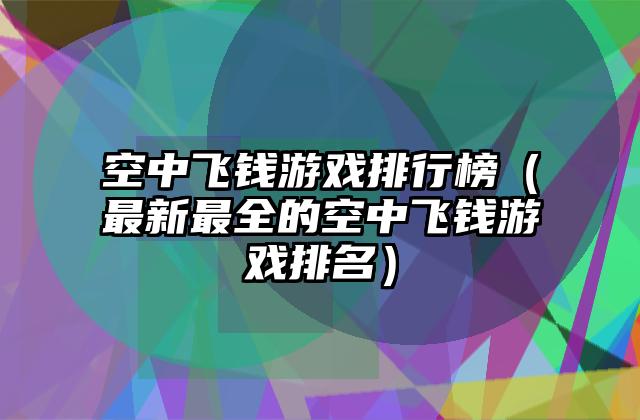 空中飞钱游戏排行榜（最新最全的空中飞钱游戏排名）