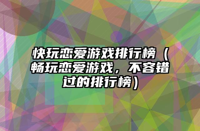 快玩恋爱游戏排行榜（畅玩恋爱游戏，不容错过的排行榜）