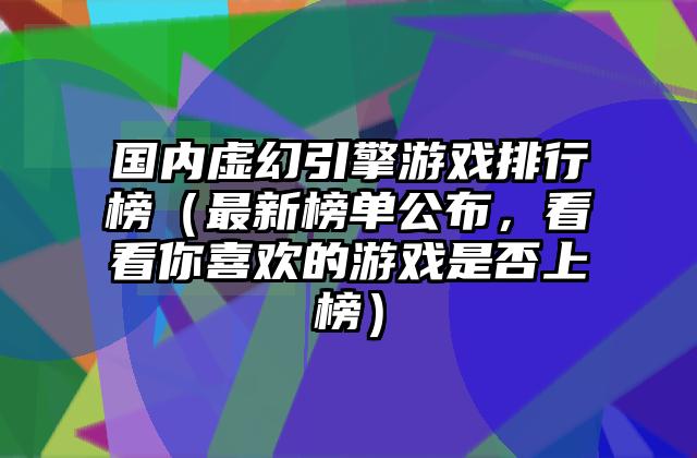 国内虚幻引擎游戏排行榜（最新榜单公布，看看你喜欢的游戏是否上榜）