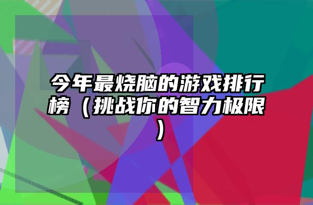 今年最烧脑的游戏排行榜（挑战你的智力极限）