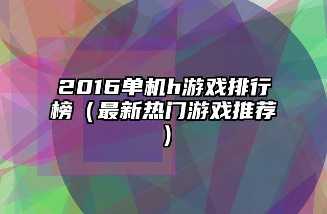2016单机h游戏排行榜（最新热门游戏推荐）