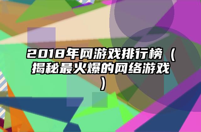 2018年网游戏排行榜（揭秘最火爆的网络游戏）