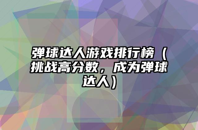 弹球达人游戏排行榜（挑战高分数，成为弹球达人）