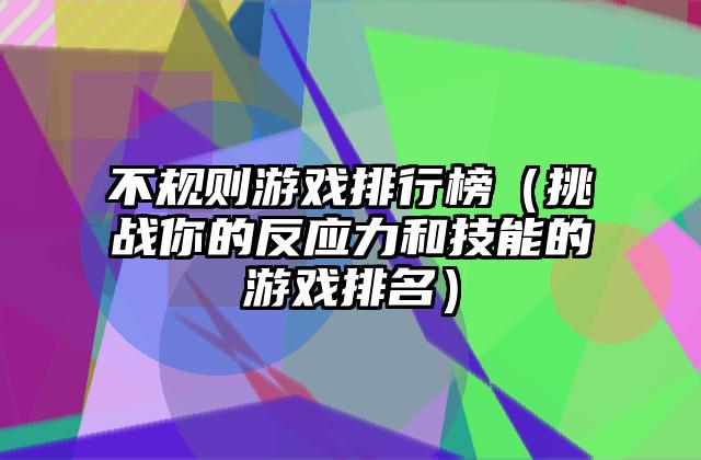 不规则游戏排行榜（挑战你的反应力和技能的游戏排名）