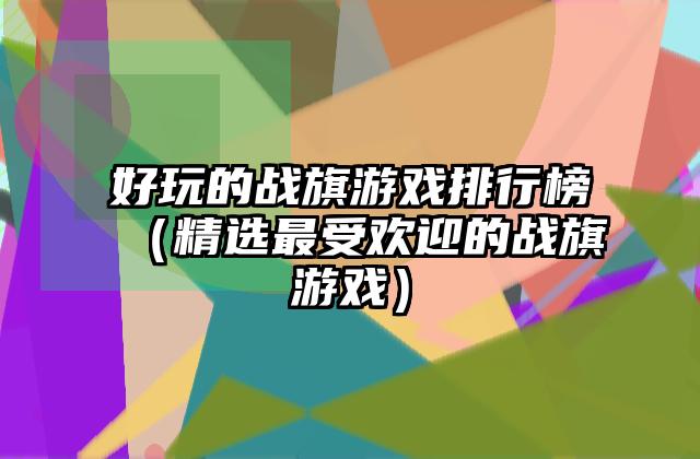 好玩的战旗游戏排行榜（精选最受欢迎的战旗游戏）