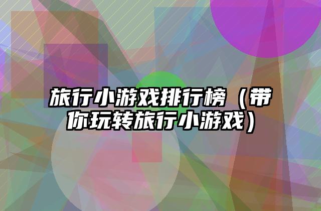 旅行小游戏排行榜（带你玩转旅行小游戏）