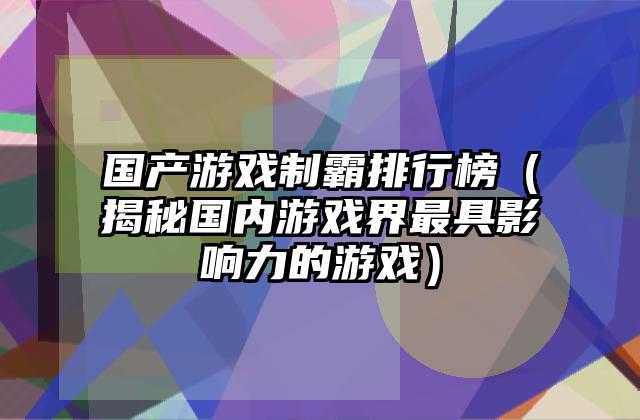 国产游戏制霸排行榜（揭秘国内游戏界最具影响力的游戏）