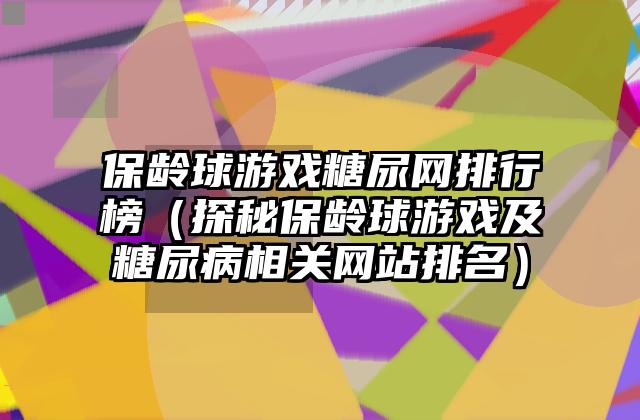 保龄球游戏糖尿网排行榜（探秘保龄球游戏及糖尿病相关网站排名）