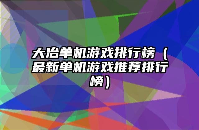 大冶单机游戏排行榜（最新单机游戏推荐排行榜）