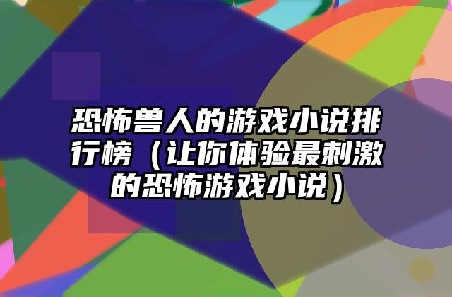 恐怖兽人的游戏小说排行榜（让你体验最刺激的恐怖游戏小说）