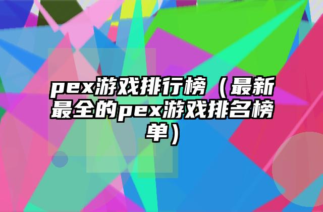 pex游戏排行榜（最新最全的pex游戏排名榜单）