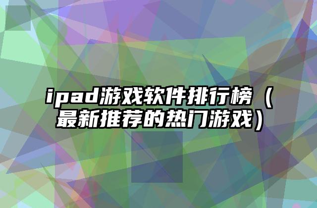 ipad游戏软件排行榜（最新推荐的热门游戏）