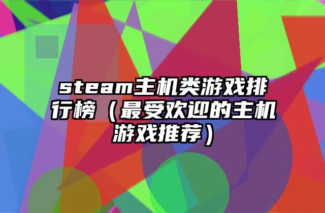 steam主机类游戏排行榜（最受欢迎的主机游戏推荐）