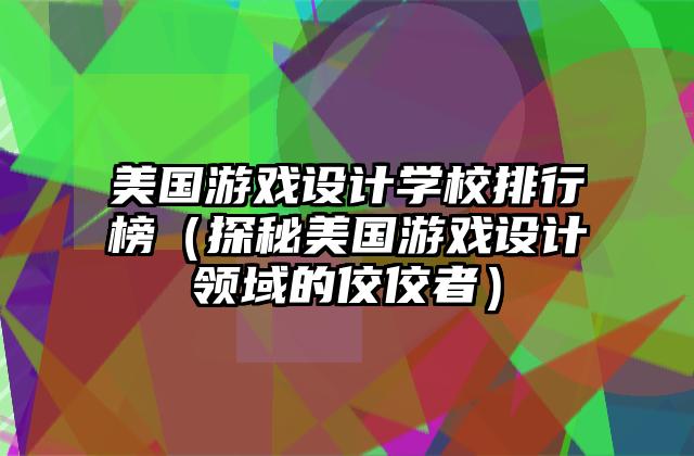 美国游戏设计学校排行榜（探秘美国游戏设计领域的佼佼者）