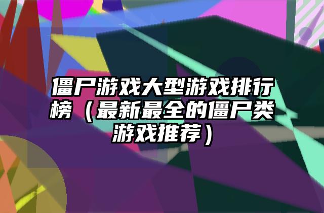 僵尸游戏大型游戏排行榜（最新最全的僵尸类游戏推荐）