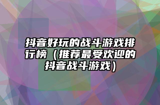 抖音好玩的战斗游戏排行榜（推荐最受欢迎的抖音战斗游戏）