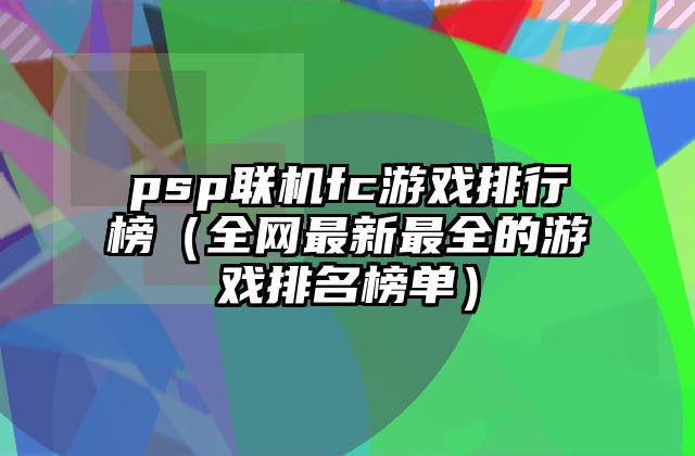 psp联机fc游戏排行榜（全网最新最全的游戏排名榜单）