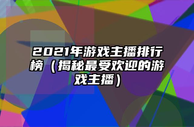 2021年游戏主播排行榜（揭秘最受欢迎的游戏主播）