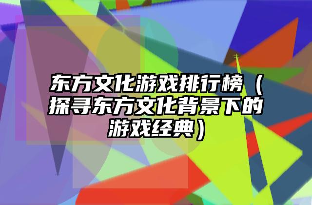 东方文化游戏排行榜（探寻东方文化背景下的游戏经典）