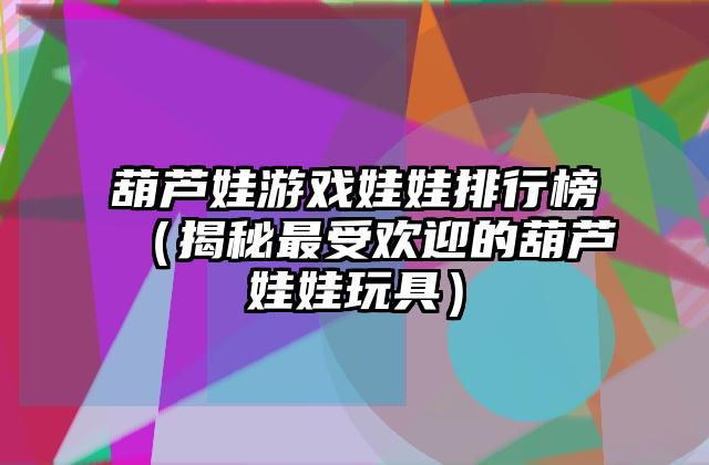 葫芦娃游戏娃娃排行榜（揭秘最受欢迎的葫芦娃娃玩具）