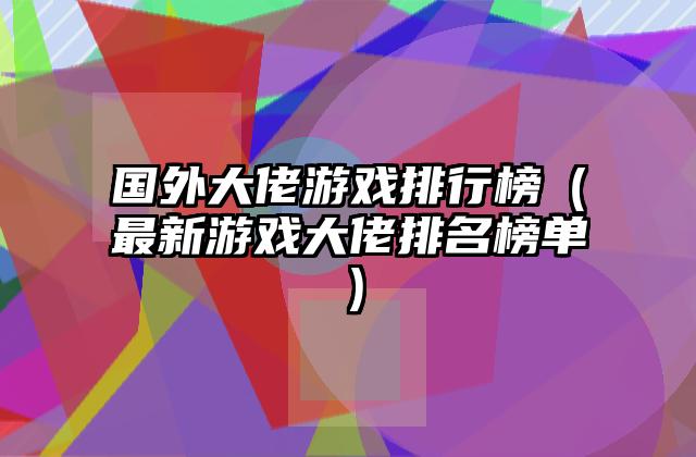国外大佬游戏排行榜（最新游戏大佬排名榜单）