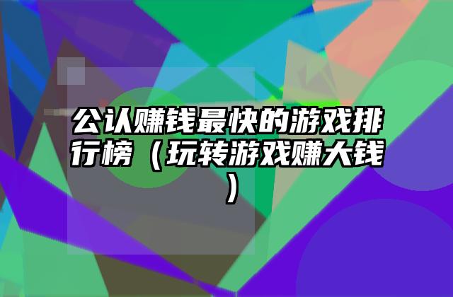 公认赚钱最快的游戏排行榜（玩转游戏赚大钱）