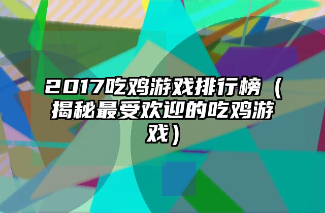 2017吃鸡游戏排行榜（揭秘最受欢迎的吃鸡游戏）