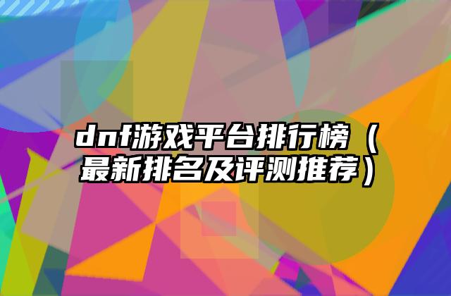 dnf游戏平台排行榜（最新排名及评测推荐）