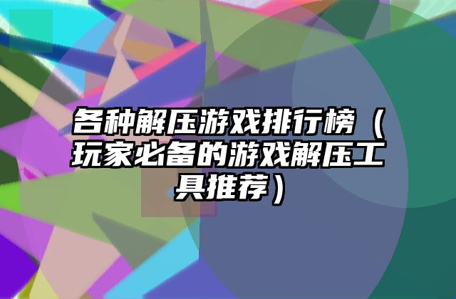 各种解压游戏排行榜（玩家必备的游戏解压工具推荐）