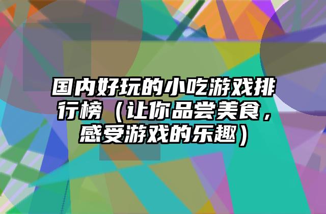 国内好玩的小吃游戏排行榜（让你品尝美食，感受游戏的乐趣）