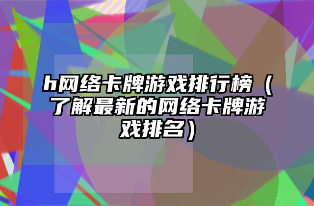 h网络卡牌游戏排行榜（了解最新的网络卡牌游戏排名）
