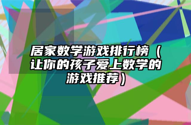 居家数学游戏排行榜（让你的孩子爱上数学的游戏推荐）