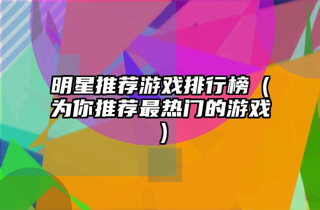 明星推荐游戏排行榜（为你推荐最热门的游戏）