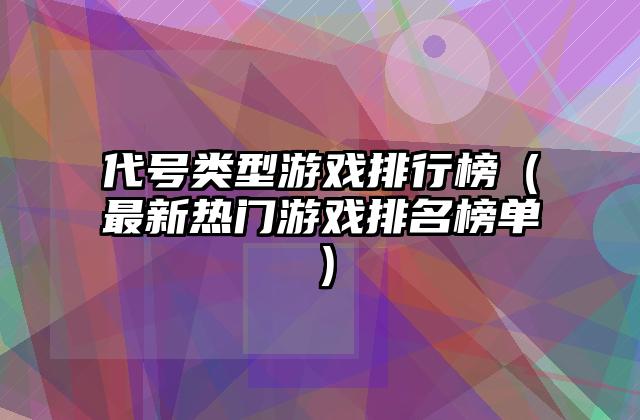代号类型游戏排行榜（最新热门游戏排名榜单）