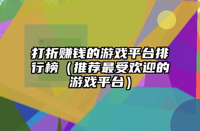 打折赚钱的游戏平台排行榜（推荐最受欢迎的游戏平台）