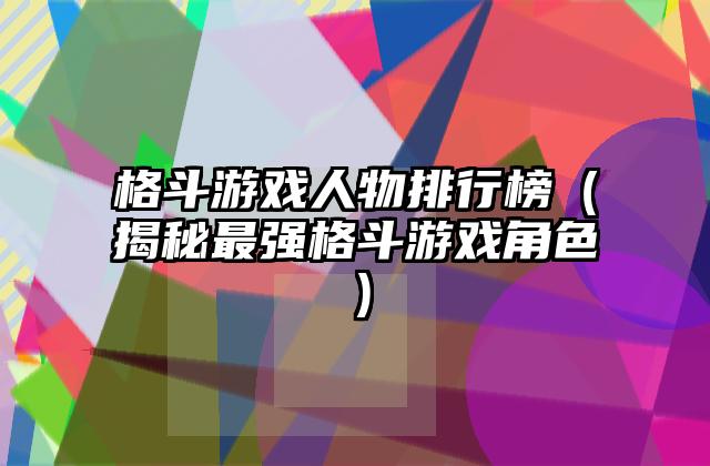 格斗游戏人物排行榜（揭秘最强格斗游戏角色）
