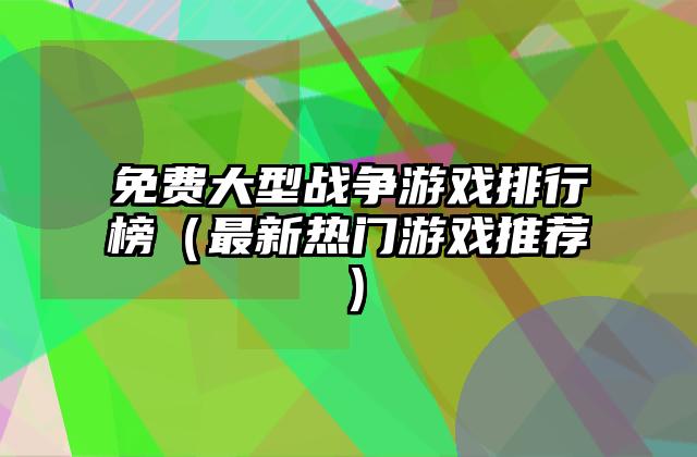 免费大型战争游戏排行榜（最新热门游戏推荐）