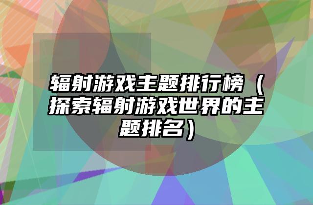 辐射游戏主题排行榜（探索辐射游戏世界的主题排名）