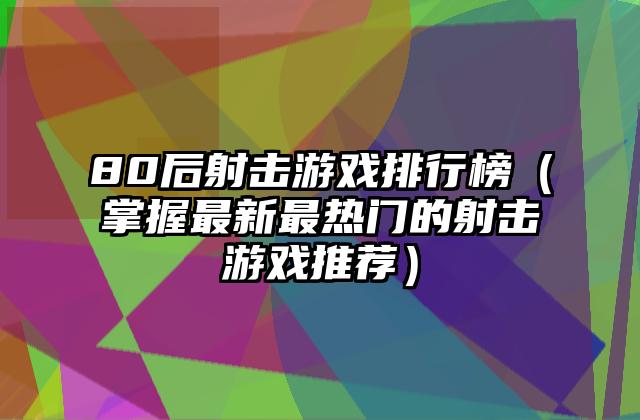 80后射击游戏排行榜（掌握最新最热门的射击游戏推荐）