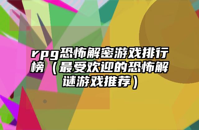 rpg恐怖解密游戏排行榜（最受欢迎的恐怖解谜游戏推荐）
