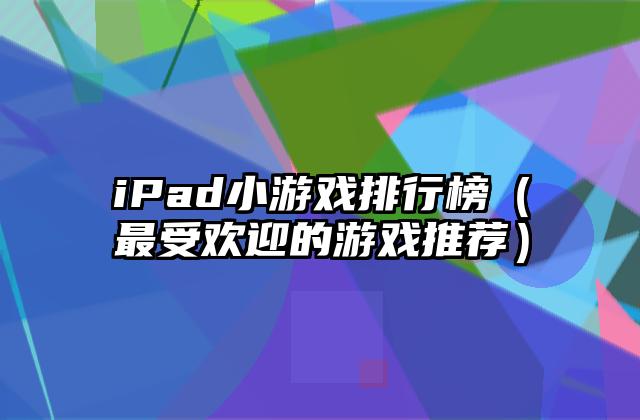 iPad小游戏排行榜（最受欢迎的游戏推荐）