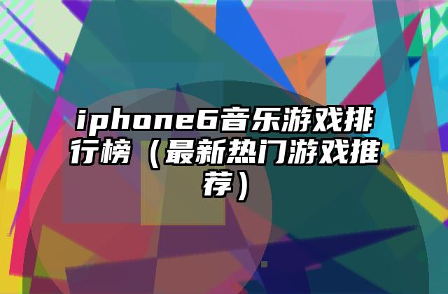 iphone6音乐游戏排行榜（最新热门游戏推荐）