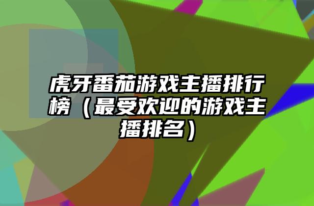 虎牙番茄游戏主播排行榜（最受欢迎的游戏主播排名）