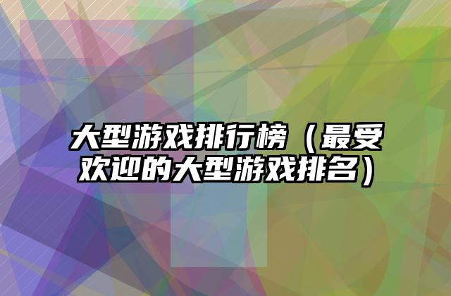 大型游戏排行榜（最受欢迎的大型游戏排名）