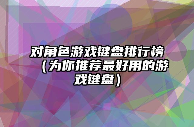 对角色游戏键盘排行榜（为你推荐最好用的游戏键盘）